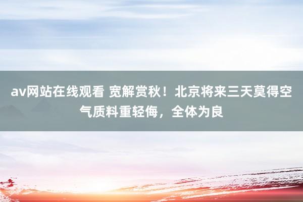 av网站在线观看 宽解赏秋！北京将来三天莫得空气质料重轻侮，全体为良