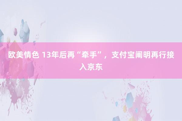 欧美情色 13年后再“牵手”，支付宝阐明再行接入京东