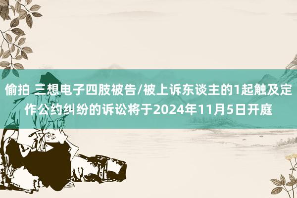 偷拍 三想电子四肢被告/被上诉东谈主的1起触及定作公约纠纷的诉讼将于2024年11月5日开庭