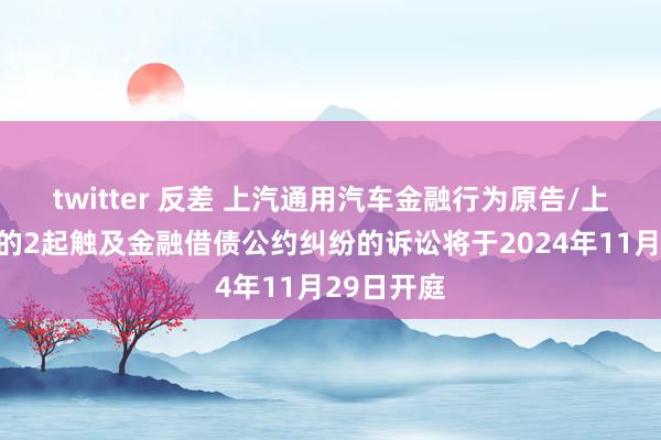 twitter 反差 上汽通用汽车金融行为原告/上诉东谈主的2起触及金融借债公约纠纷的诉讼将于2024年11月29日开庭