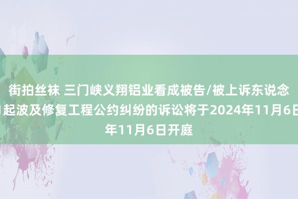 街拍丝袜 三门峡义翔铝业看成被告/被上诉东说念主的1起波及修复工程公约纠纷的诉讼将于2024年11月6日开庭