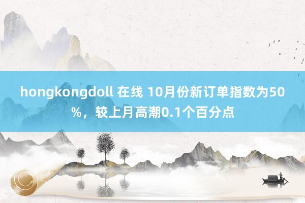 hongkongdoll 在线 10月份新订单指数为50%，较上月高潮0.1个百分点