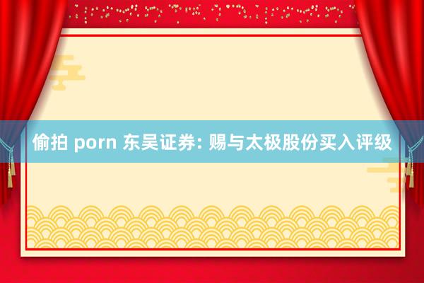 偷拍 porn 东吴证券: 赐与太极股份买入评级