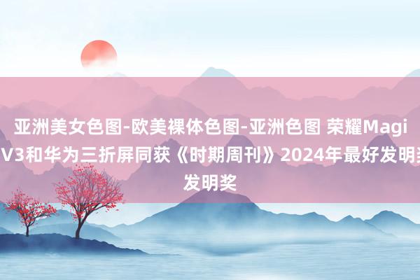 亚洲美女色图-欧美裸体色图-亚洲色图 荣耀Magic V3和华为三折屏同获《时期周刊》2024年最好发明奖