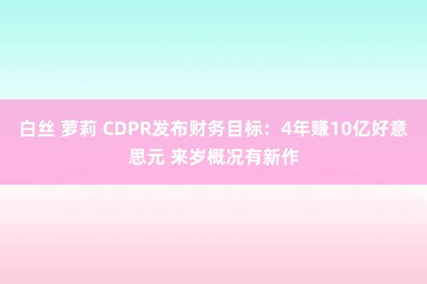 白丝 萝莉 CDPR发布财务目标：4年赚10亿好意思元 来岁概况有新作