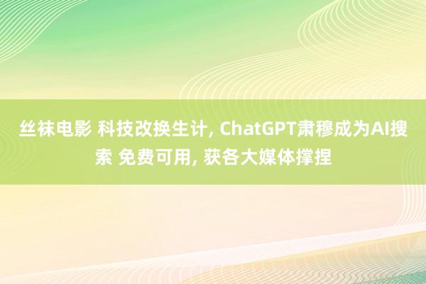 丝袜电影 科技改换生计， ChatGPT肃穆成为AI搜索 免费可用， 获各大媒体撑捏