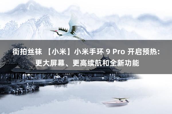 街拍丝袜 【小米】小米手环 9 Pro 开启预热: 更大屏幕、更高续航和全新功能