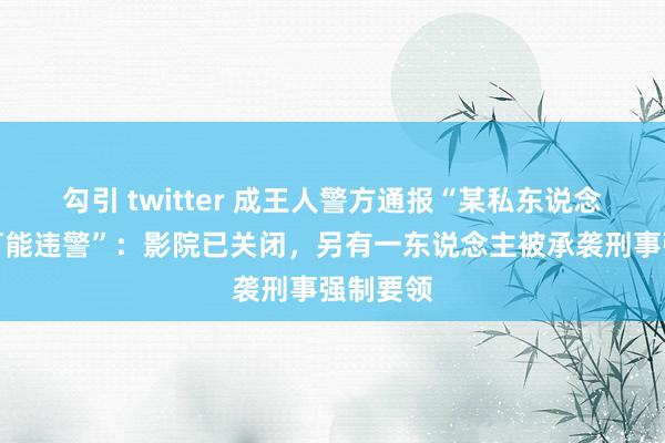 勾引 twitter 成王人警方通报“某私东说念主影院可能违警”：影院已关闭，另有一东说念主被承袭刑事强制要领