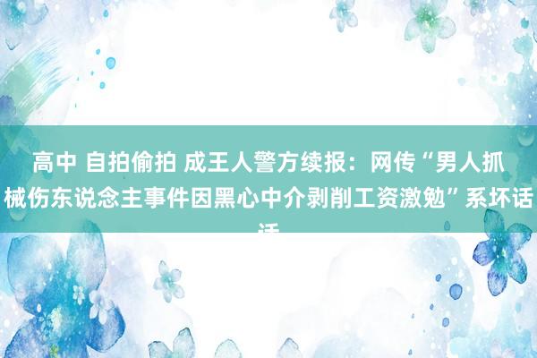 高中 自拍偷拍 成王人警方续报：网传“男人抓械伤东说念主事件因黑心中介剥削工资激勉”系坏话