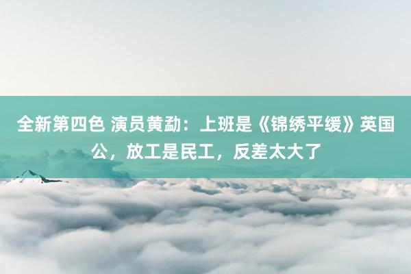 全新第四色 演员黄勐：上班是《锦绣平缓》英国公，放工是民工，反差太大了