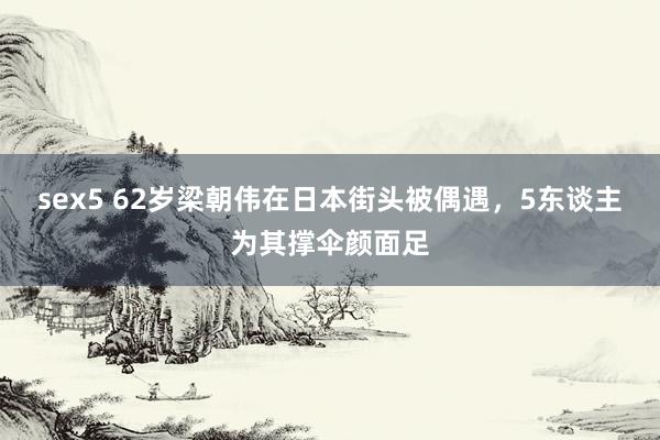 sex5 62岁梁朝伟在日本街头被偶遇，5东谈主为其撑伞颜面足