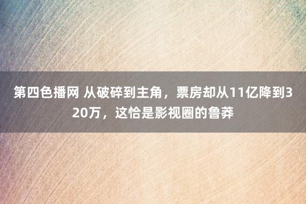 第四色播网 从破碎到主角，票房却从11亿降到320万，这恰是影视圈的鲁莽