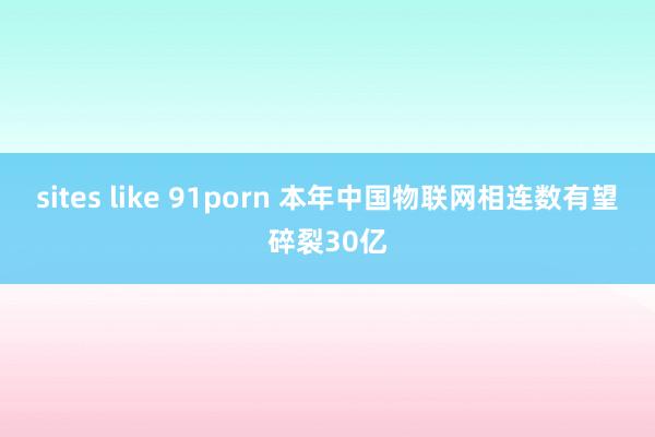 sites like 91porn 本年中国物联网相连数有望碎裂30亿