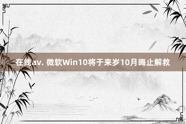 在线av. 微软Win10将于来岁10月晦止解救