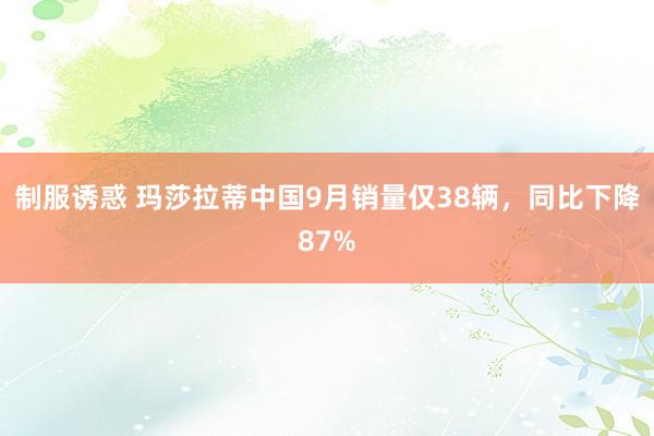 制服诱惑 玛莎拉蒂中国9月销量仅38辆，同比下降87%