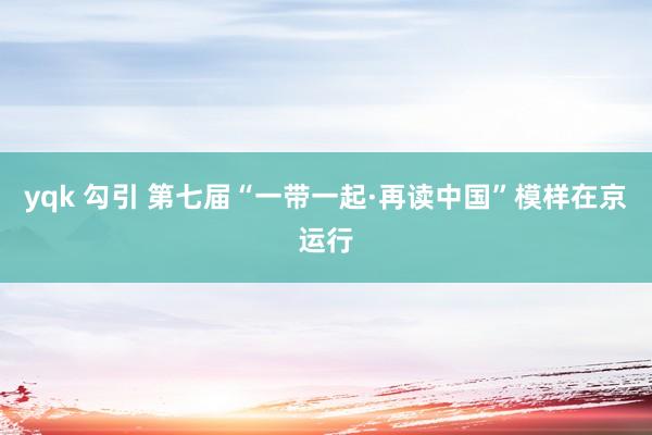 yqk 勾引 第七届“一带一起·再读中国”模样在京运行