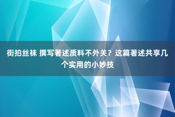 街拍丝袜 撰写著述质料不外关？这篇著述共享几个实用的小妙技