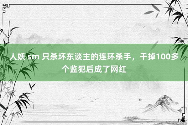 人妖 sm 只杀坏东谈主的连环杀手，干掉100多个监犯后成了网红