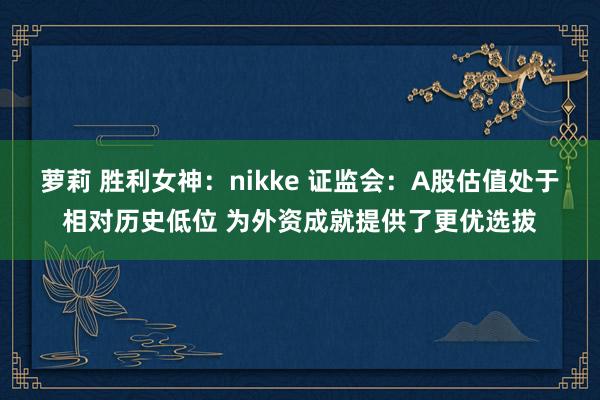 萝莉 胜利女神：nikke 证监会：A股估值处于相对历史低位 为外资成就提供了更优选拔