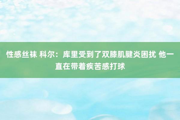 性感丝袜 科尔：库里受到了双膝肌腱炎困扰 他一直在带着疾苦感打球