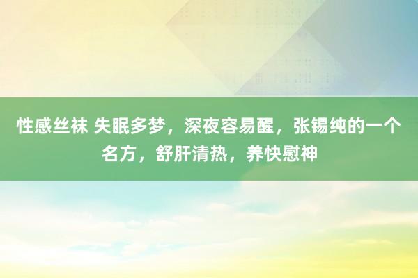 性感丝袜 失眠多梦，深夜容易醒，张锡纯的一个名方，舒肝清热，养快慰神