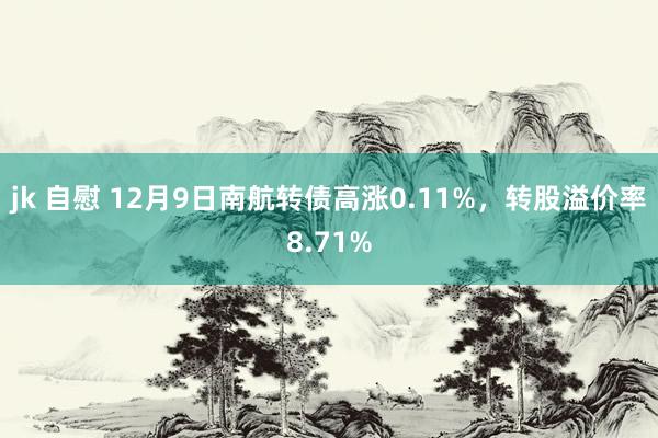 jk 自慰 12月9日南航转债高涨0.11%，转股溢价率8.71%