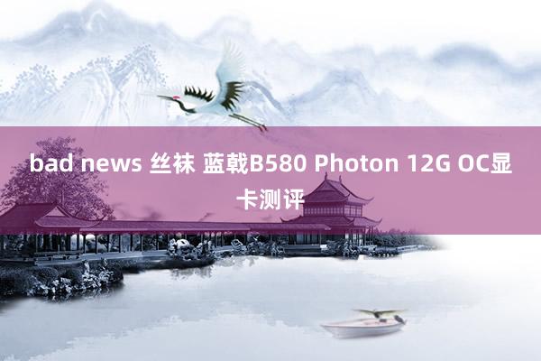 bad news 丝袜 蓝戟B580 Photon 12G OC显卡测评