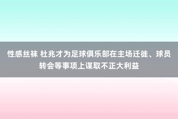 性感丝袜 杜兆才为足球俱乐部在主场迁徙、球员转会等事项上谋取不正大利益