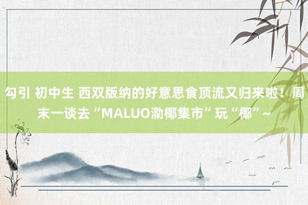 勾引 初中生 西双版纳的好意思食顶流又归来啦！周末一谈去“MALUO泐椰集市”玩“椰”~