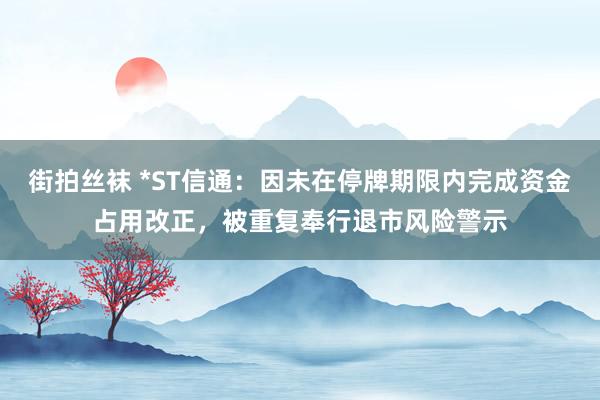 街拍丝袜 *ST信通：因未在停牌期限内完成资金占用改正，被重复奉行退市风险警示