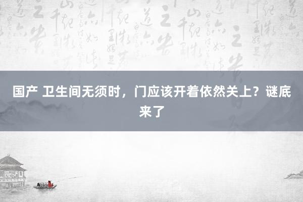 国产 卫生间无须时，门应该开着依然关上？谜底来了