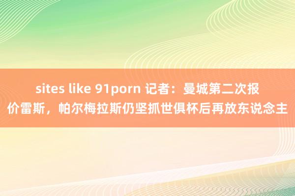 sites like 91porn 记者：曼城第二次报价雷斯，帕尔梅拉斯仍坚抓世俱杯后再放东说念主