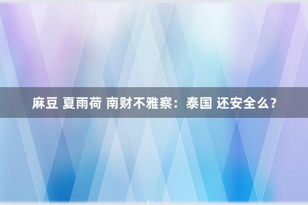 麻豆 夏雨荷 南财不雅察：泰国 还安全么？