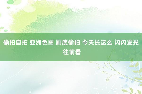 偷拍自拍 亚洲色图 厕底偷拍 今天长这么 闪闪发光 往前看