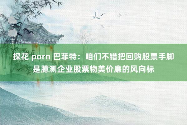 探花 porn 巴菲特：咱们不错把回购股票手脚是臆测企业股票物美价廉的风向标