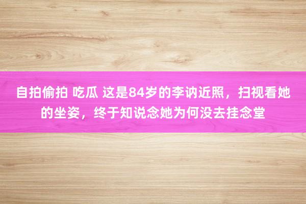 自拍偷拍 吃瓜 这是84岁的李讷近照，扫视看她的坐姿，终于知说念她为何没去挂念堂