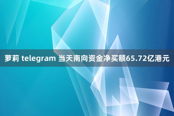 萝莉 telegram 当天南向资金净买额65.72亿港元