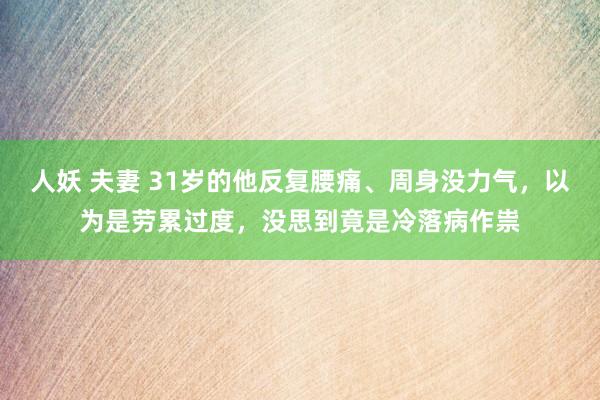 人妖 夫妻 31岁的他反复腰痛、周身没力气，以为是劳累过度，没思到竟是冷落病作祟