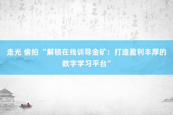 走光 偷拍 “解锁在线训导金矿：打造盈利丰厚的数字学习平台”