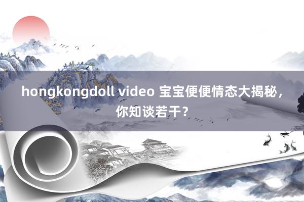 hongkongdoll video 宝宝便便情态大揭秘，你知谈若干？