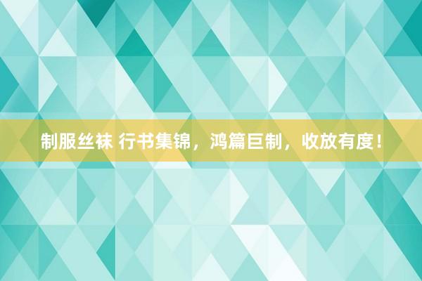 制服丝袜 行书集锦，鸿篇巨制，收放有度！