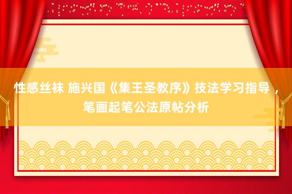 性感丝袜 施兴国《集王圣教序》技法学习指导 ，笔画起笔公法原帖分析