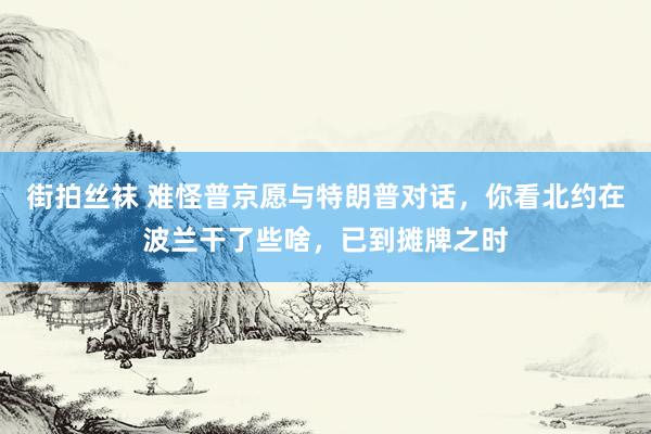 街拍丝袜 难怪普京愿与特朗普对话，你看北约在波兰干了些啥，已到摊牌之时