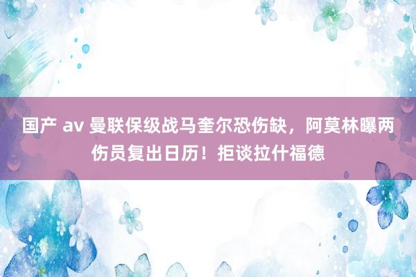 国产 av 曼联保级战马奎尔恐伤缺，阿莫林曝两伤员复出日历！拒谈拉什福德