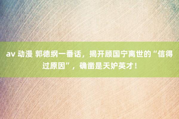 av 动漫 郭德纲一番话，揭开顾国宁离世的“信得过原因”，确凿是天妒英才！