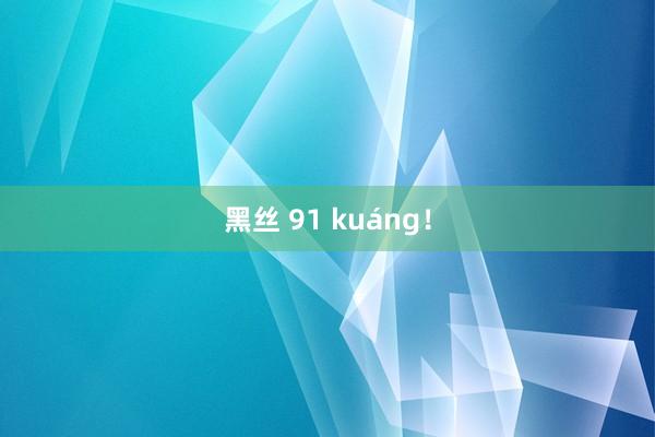 黑丝 91 kuáng！