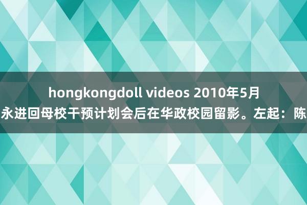 hongkongdoll videos 2010年5月，范永进回母校干预计划会后在华政校园留影。左起：陈岱松