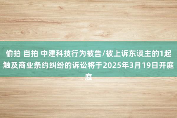 偷拍 自拍 中建科技行为被告/被上诉东谈主的1起触及商业条约纠纷的诉讼将于2025年3月19日开庭