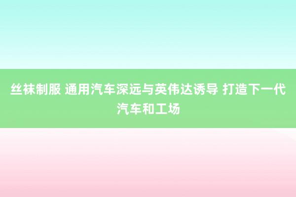 丝袜制服 通用汽车深远与英伟达诱导 打造下一代汽车和工场