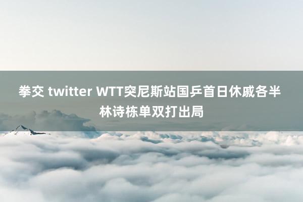 拳交 twitter WTT突尼斯站国乒首日休戚各半 林诗栋单双打出局